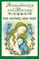 Aromatherapy and Massage for Mother and Baby, England R.N., Allison,