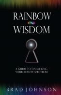 Rainbow Wisdom: A Guide to Unlocking Your Reality Spectrum, Johnson, Brad,