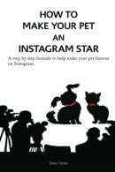 How to Make Your Pet an Instagram Star: A step by step formula to help make your