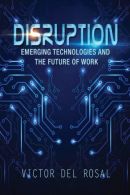 Disruption: Emerging Technologies and the Future of Work, del Rosal, Victor,