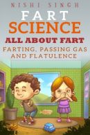 Fart Science: All About Fart: Farting, Passing Gas And Flatulence, Singh, Nishi,
