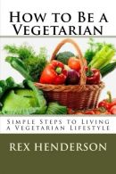 How to Be a Vegetarian: Simple Steps to Living a Vegetarian Lifestyle, Henderson