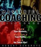 Masterful Coaching Fieldbook Grow Your Business, Multiply Your Profits, Win The Talent War!