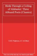 Birds Through a Ceiling of Alabaster: Three Abbasid Poets (Classics) By G.B.H.