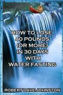 How to Lose 40 Pounds (Or More) in 30 Days With Water Fasting. Johnston, Dave.#