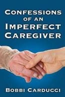 Confessions of an Imperfect Caregiver, Carducci, Bobbi 9780985936778 New,,