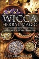 Wicca Herbal Magic: A Beginner's Guide to Practicing Wiccan Herbal Magic, with