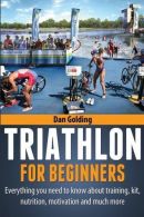 Triathlon For Beginners: Ething you need to know about training, nutrition,