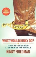 What Would Kinky Do?: How to Unscrew a Screwed-Up World, Friedman, Kinky,,