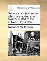 Sermons to children; to which are added short h, Wilkinson, Rebecca,,