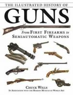 The Illustrated History of Guns: From First Firearms to Semiautomatic Weapons B