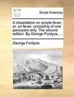 A dissertation on simple fever; or, on fever, c, Fordyce, George,,