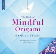 The book of mindful origami: fold paper, unfold your mind by Samuel Tsang