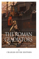 The Roman Gladiators: The History and Legacy of Ancient Rome?s Most Famous Warri