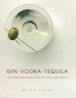 Gin Vodka Tequila: 150 Contemporary and Classic Cocktails by Brian Lucas