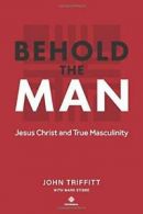 Behold The Man: Jesus Christ and True Masculinity By John Triffitt, Dr Mark Sti