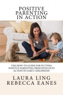 Positive Parenting in Action: The How-To Guide for Putting Positive Parenting Pr