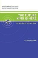 Morphew, Derek : The Future King is Here: The Theology of