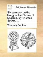 Six sermons on the liturgy of the Church of Eng, Secker, Thomas PF,,