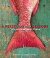 A Feast For All Seasons: Traditional Native Peoples' Cuisine by Andrew George