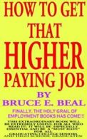 "HOW TO GET THAT HIGHER PAYING JOB, BEAL, BRUCE, EDWARD 9780971231092 New,,