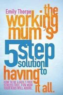 The Working Mum's 5-Step Solution to Having It All: How to Be a Guilt Free,