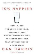 10% Happier: How I Tamed the Voice in My Head, Reduced Stress Without Losing My