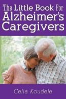 A Little Book for Alzheimer's Caregivers By Celia Koudele