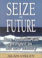 Seize the Future: How Australia Can Prosper in the New Century By Alan Oxley