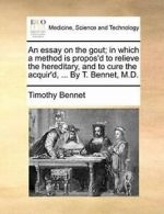 An essay on the gout; in which a method is prop, Bennet, Timothy,,