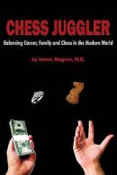 Chess Juggler: Balancing Career, Family and Chess in the Modern World by James