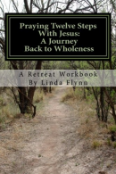 Praying Twelve Steps With Jesus: A Journey Back to Wholeness: A Retreat Workbook