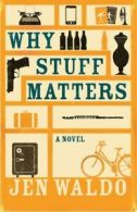 Why stuff matters: a novel by Jen Waldo (Hardback)