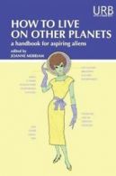 How to Live on Other Planets: A Handbook for Aspiring Aliens by Joanne Merriam