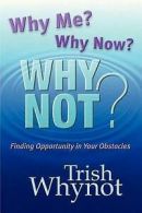 Whynot, Trish : Why Me? Why Now? Why Not?: Finding Oppor
