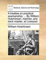 A treatise on practical seamanship; ... By Will. Hutchinson, William.#