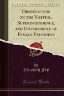 Observations on the Visiting, Superintendence, and Government, of Female Prison