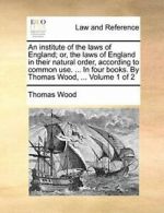 An institute of the laws of England; or, the la. Wood,.#*=