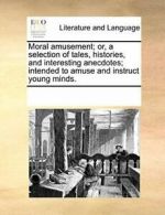 Moral amusement; or, a selection of tales, hist, Contributors, Notes,,