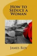 How to Seduce a Woman: A natural way to attract a woman for seduction By James