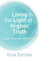 Living in the Light of Higher Truth: Trust, Surrender, and Believe!, Zurzolo, Gi