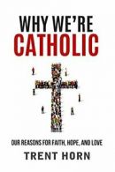 Why We're Catholic: Our Reasons for Faith, Hope, and Love By Trent Horn