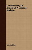 Le Petit Nord; Or, Annals of a Labrador Harbour.by Spalding, Katie.#