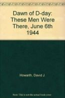 Dawn of D-day: These Men Were There, June 6th 1944 By David J. Howarth