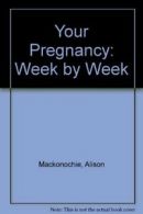 Your Pregnancy: Week by Week By Alison Mackonochie