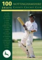 100 Greats: 100 Greats: Nottinghamshire County Cricket Club by Jim Ledbetter