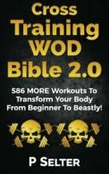 Cross Training WOD Bible 2.0: 586 MORE Workouts To Transform Your Body From Beg