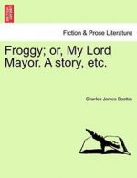 Froggy; or, My Lord Mayor. A story, etc.. Scotter, James 9781241206802 New.#