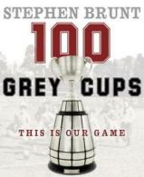 100 Grey Cups: This Is Our Game by Stephen Brunt (Hardback)