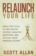 Relaunch Your Life: Break the Cycle of Self Defeat, Destroy Negative Emotions